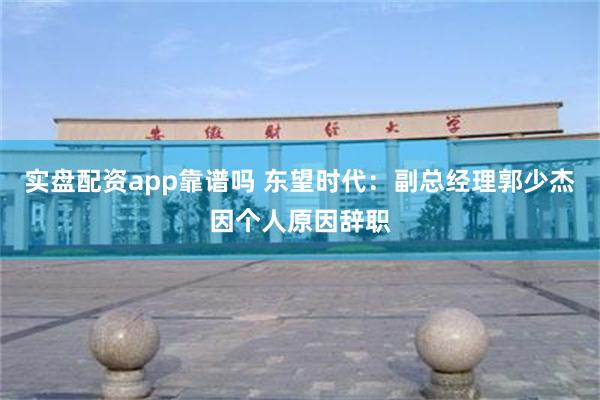 实盘配资app靠谱吗 东望时代：副总经理郭少杰因个人原因辞职