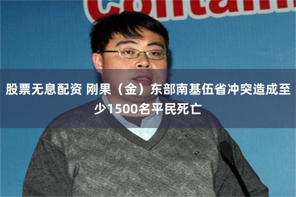 股票无息配资 刚果（金）东部南基伍省冲突造成至少1500名平民死亡