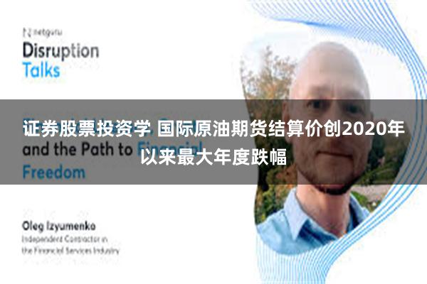 证券股票投资学 国际原油期货结算价创2020年以来最大年度跌幅